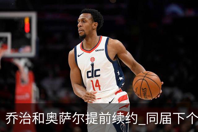 乔治&奥萨尔提前续约 同届下个会是谁？米勒有望2亿 波杰尚需观望