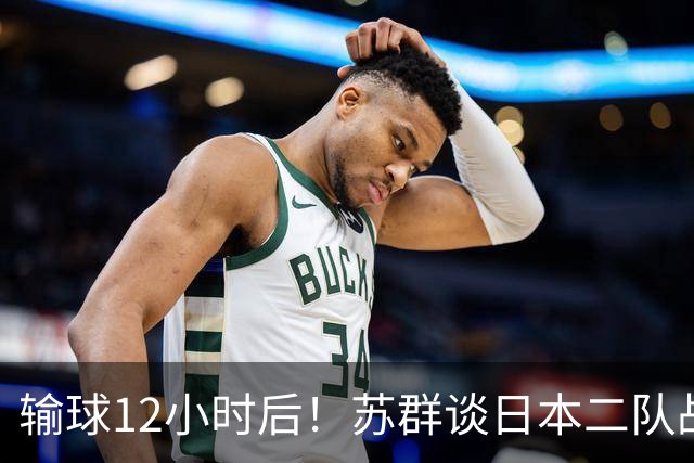 输球12小时后！苏群谈日本二队战略，中国男篮真正的差距藏不住了